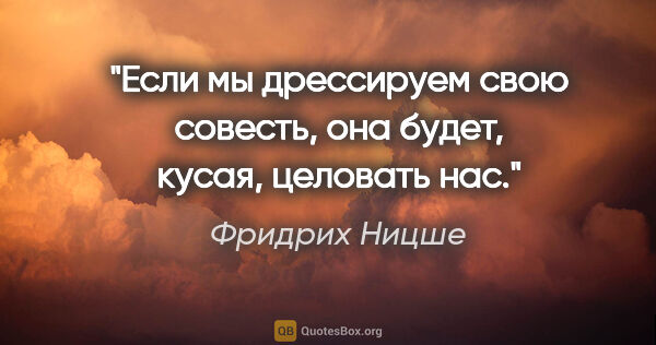 Фридрих Ницше цитата: "Если мы дрессируем свою совесть, она будет, кусая, целовать нас."