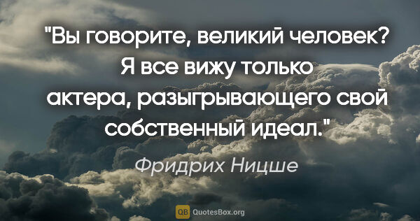 Фридрих Ницше цитата: "Вы говорите, великий человек? Я все вижу только актера,..."