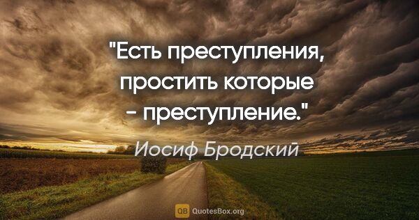 Иосиф Бродский цитата: "Есть преступления, простить которые - преступление."