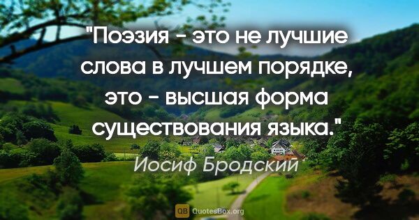 Иосиф Бродский цитата: "Поэзия - это не "лучшие слова в лучшем порядке", это - высшая..."