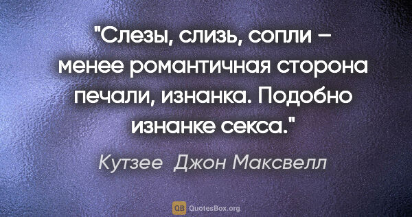 Кутзее  Джон Максвелл цитата: "Слезы, слизь, сопли – менее романтичная сторона печали,..."