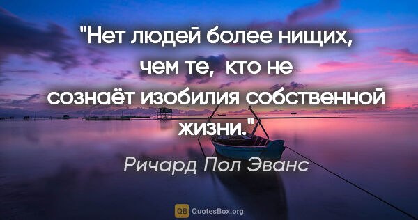 Ричард Пол Эванс цитата: "Нет людей более нищих, чем те, 

кто не сознаёт изобилия..."