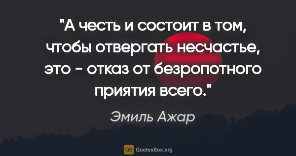 Эмиль Ажар цитата: "А честь и состоит в том, чтобы отвергать несчастье, это -..."