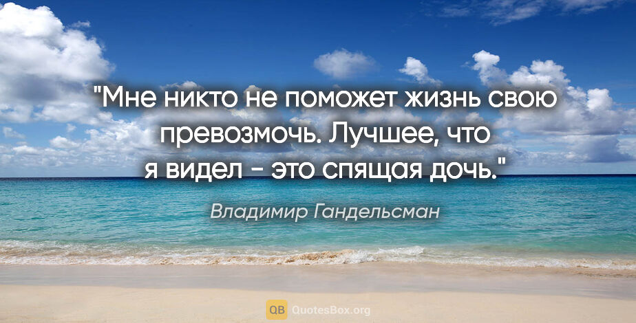 Владимир Гандельсман цитата: "Мне никто не поможет

жизнь свою превозмочь.

Лучшее, что я..."