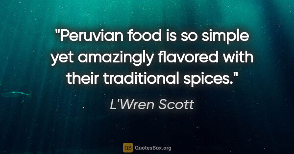 L'Wren Scott quote: "Peruvian food is so simple yet amazingly flavored with their..."