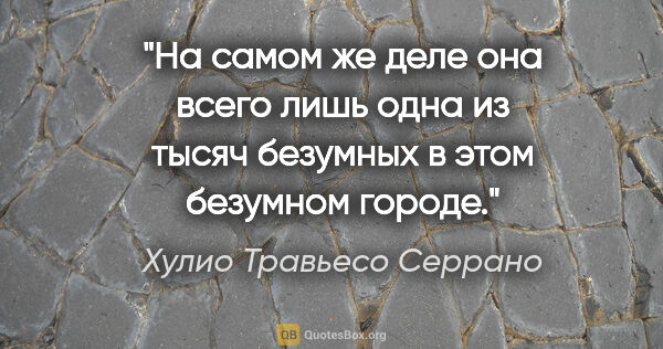 Хулио Травьесо Серрано цитата: "На самом же деле она всего лишь одна из тысяч безумных в этом..."