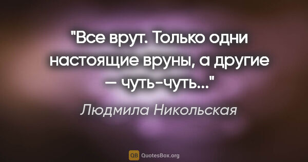 Людмила Никольская цитата: "Все врут. Только одни настоящие вруны, а другие — чуть-чуть..."