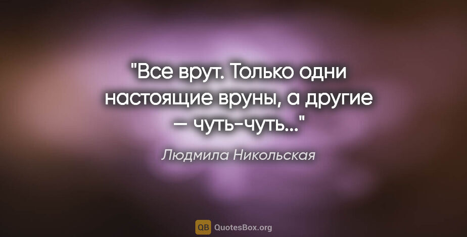 Людмила Никольская цитата: "Все врут. Только одни настоящие вруны, а другие — чуть-чуть..."