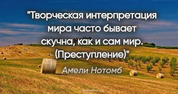 Амели Нотомб цитата: "Творческая интерпретация мира часто бывает скучна, как и сам..."