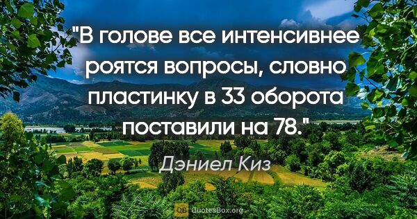 Дэниел Киз цитата: "В голове все интенсивнее роятся вопросы, словно пластинку в 33..."