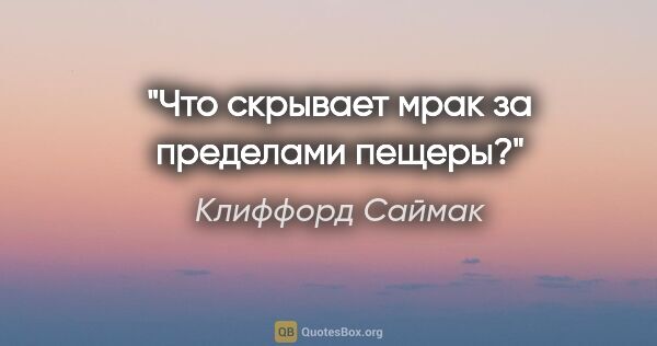 Клиффорд Саймак цитата: "Что скрывает мрак за пределами пещеры?"