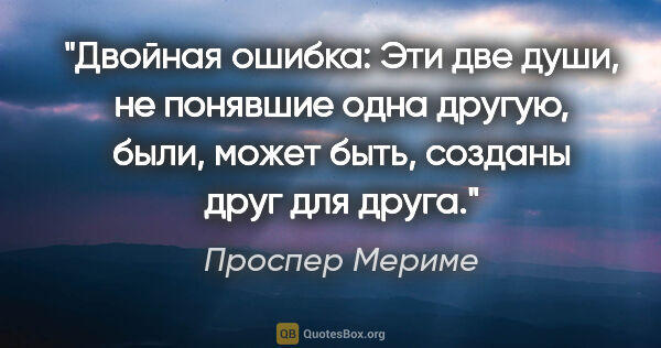 Проспер Мериме цитата: ""Двойная ошибка":

Эти две души, не понявшие одна другую,..."