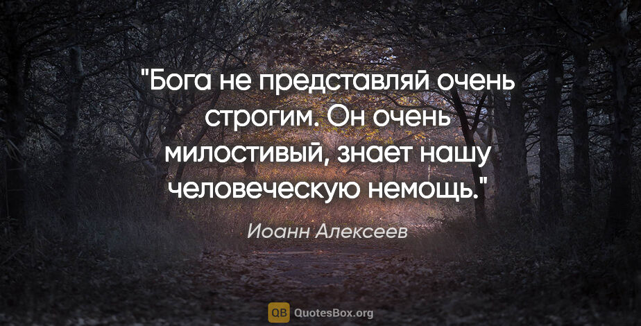 Иоанн Алексеев цитата: "Бога не представляй очень строгим. Он очень милостивый, знает..."