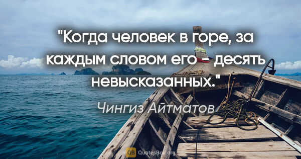 Чингиз Айтматов цитата: "Когда человек в горе, за каждым словом его - десять..."