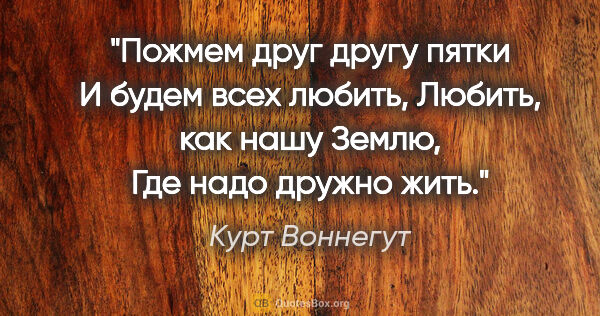 Курт Воннегут цитата: "Пожмем друг другу пятки

И будем всех любить,

Любить, как..."