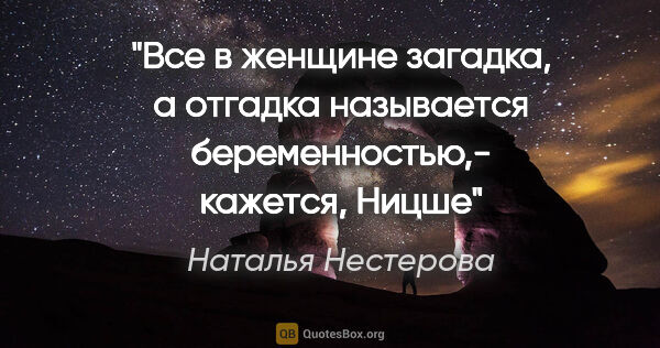 Наталья Нестерова цитата: ""Все в женщине загадка, а отгадка называется беременностью",-..."