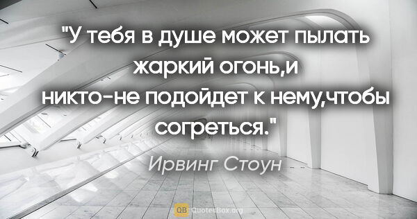 Ирвинг Стоун цитата: "У тебя в душе может пылать жаркий огонь,и никто-не подойдет к..."