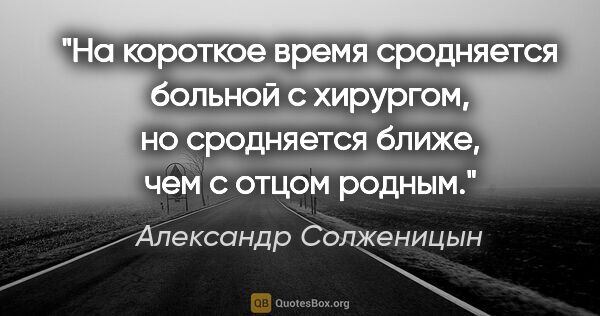 Александр Солженицын цитата: "На короткое время сродняется больной с хирургом, но сродняется..."