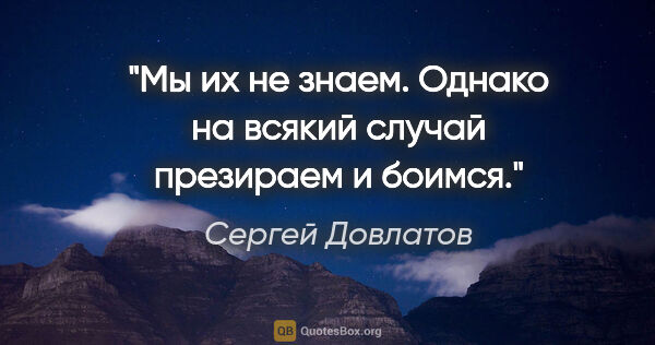 Сергей Довлатов цитата: "Мы их не знаем. Однако на всякий случай презираем и боимся."