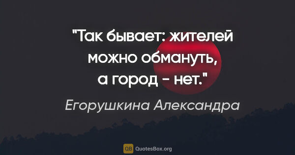 Егорушкина Александра цитата: "Так бывает: жителей можно обмануть, а город - нет."