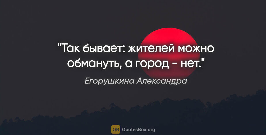 Егорушкина Александра цитата: "Так бывает: жителей можно обмануть, а город - нет."