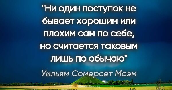 Уильям Сомерсет Моэм цитата: "Ни один поступок не бывает хорошим или плохим сам по себе, но..."