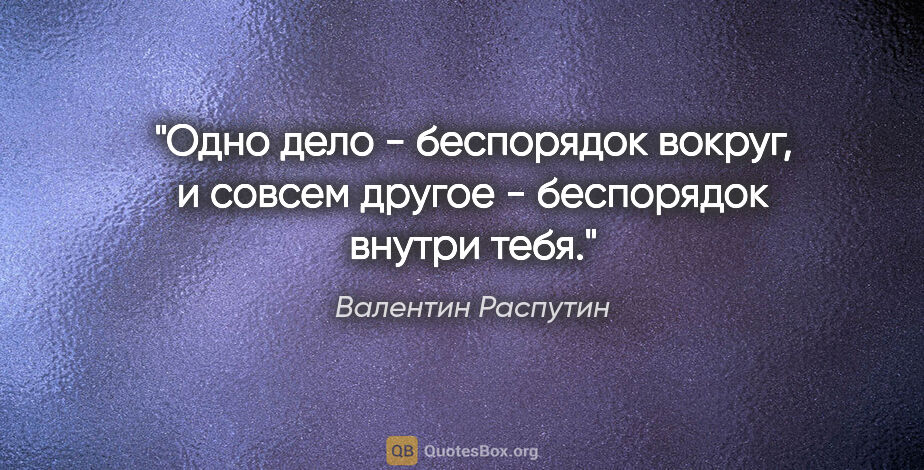 Валентин Распутин цитата: "Одно дело - беспорядок вокруг, и совсем другое - беспорядок..."