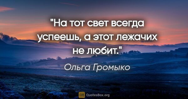 Ольга Громыко цитата: "На тот свет всегда успеешь, а этот лежачих не любит."