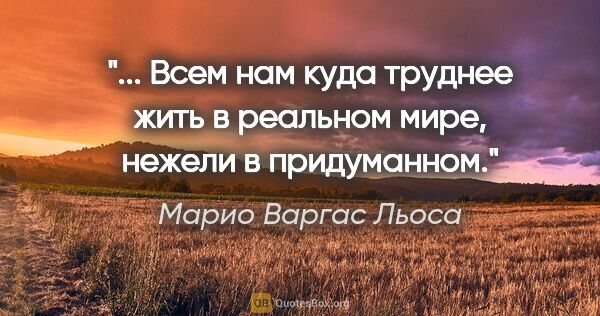 Марио Варгас Льоса цитата: " Всем нам куда труднее жить в реальном мире, нежели в..."