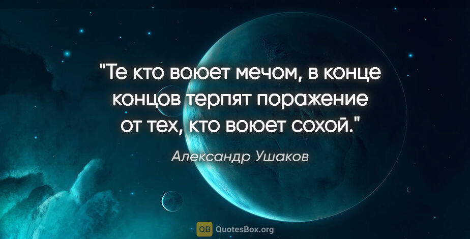 Александр Ушаков цитата: "Те кто воюет мечом, в конце концов терпят поражение от тех,..."