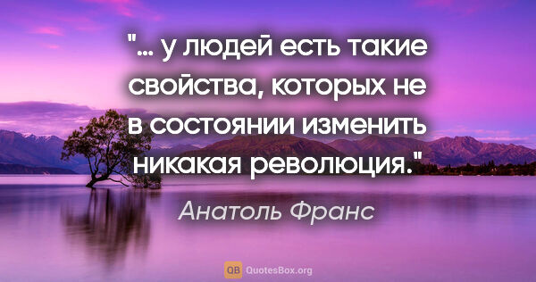 Анатоль Франс цитата: "… у людей есть такие свойства, которых не в состоянии изменить..."