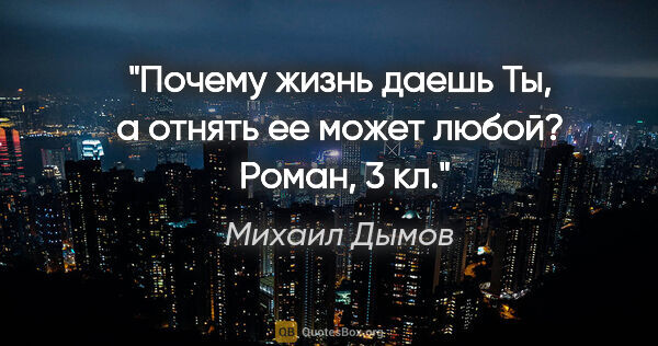 Михаил Дымов цитата: "Почему жизнь даешь Ты, а отнять ее может любой?

 Роман, 3 кл."