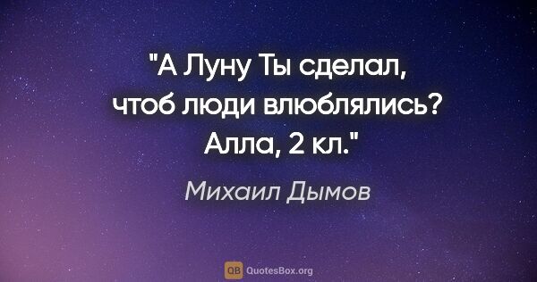 Михаил Дымов цитата: "А Луну Ты сделал, чтоб люди влюблялись? 

Алла, 2 кл."