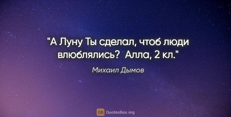 Михаил Дымов цитата: "А Луну Ты сделал, чтоб люди влюблялись? 

Алла, 2 кл."