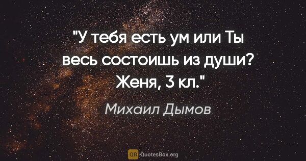 Михаил Дымов цитата: "У тебя есть ум или Ты весь состоишь из души? 

Женя, 3 кл."