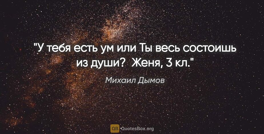 Михаил Дымов цитата: "У тебя есть ум или Ты весь состоишь из души? 

Женя, 3 кл."
