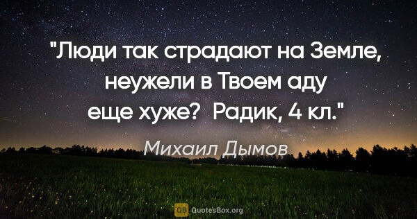 Михаил Дымов цитата: "Люди так страдают на Земле, неужели в Твоем аду еще хуже?..."