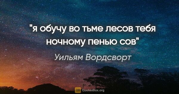 Уильям Вордсворт цитата: "я обучу во тьме лесов

тебя ночному пенью сов"