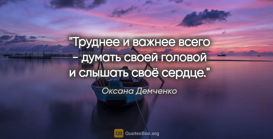 Оксана Демченко цитата: "Труднее и важнее всего - думать своей головой и слышать своё..."