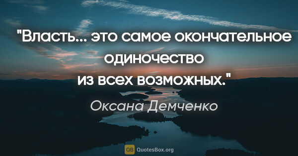 Оксана Демченко цитата: "Власть... это самое окончательное одиночество из всех возможных."