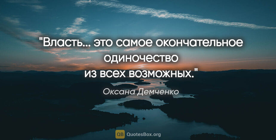 Оксана Демченко цитата: "Власть... это самое окончательное одиночество из всех возможных."