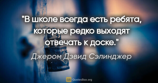 Джером Дэвид Сэлинджер цитата: "В школе всегда есть ребята, которые редко выходят отвечать к..."