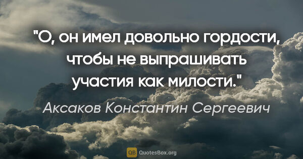 Аксаков Константин Сергеевич цитата: "О, он имел довольно гордости, чтобы не выпрашивать участия как..."