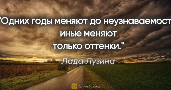 Лада Лузина цитата: "Одних годы меняют до неузнаваемости, иные меняют только оттенки."