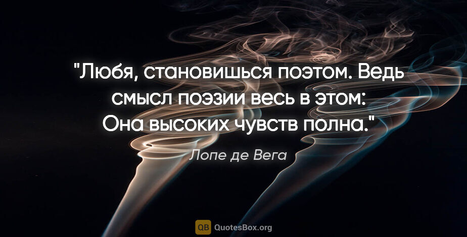 Лопе де Вега цитата: "Любя, становишься поэтом.

Ведь смысл поэзии весь в этом:

Она..."