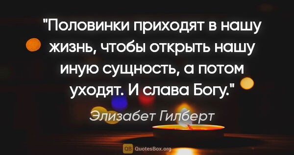 Элизабет Гилберт цитата: "Половинки приходят в нашу жизнь, чтобы открыть нашу иную..."