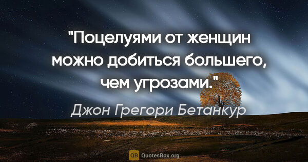 Джон Грегори Бетанкур цитата: "Поцелуями от женщин можно добиться большего, чем угрозами."