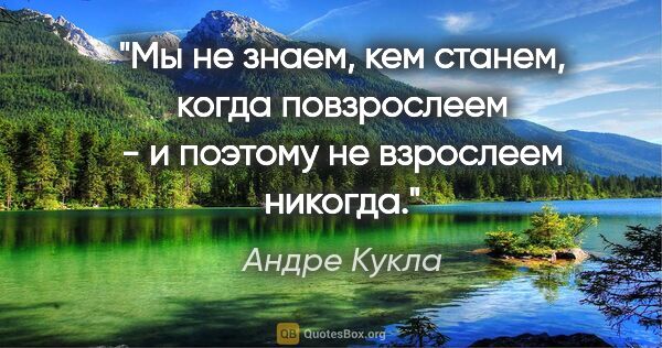 Андре Кукла цитата: "Мы не знаем, кем станем, когда повзрослеем - и поэтому не..."