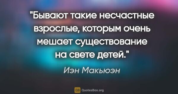 Иэн Макьюэн цитата: "Бывают такие несчастные взрослые, которым очень мешает..."