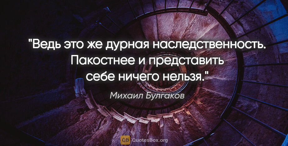 Михаил Булгаков цитата: "Ведь это же дурная наследственность. Пакостнее и представить..."